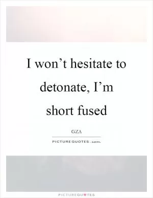 I won’t hesitate to detonate, I’m short fused Picture Quote #1