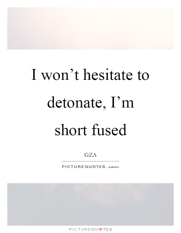 I won't hesitate to detonate, I'm short fused Picture Quote #1