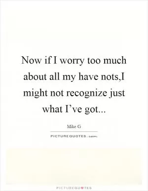 Now if I worry too much about all my have nots,I might not recognize just what I’ve got Picture Quote #1