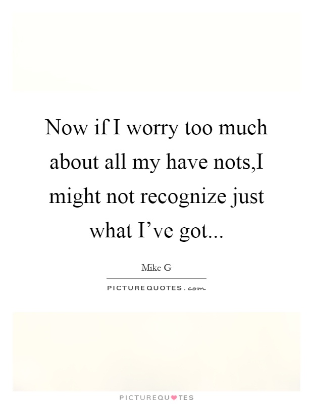 Now if I worry too much about all my have nots,I might not recognize just what I've got Picture Quote #1