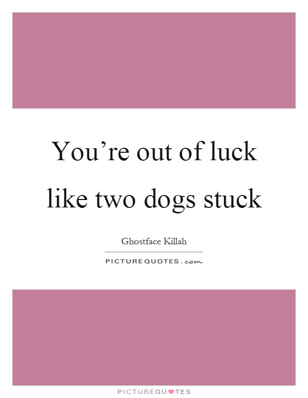 You're out of luck like two dogs stuck Picture Quote #1