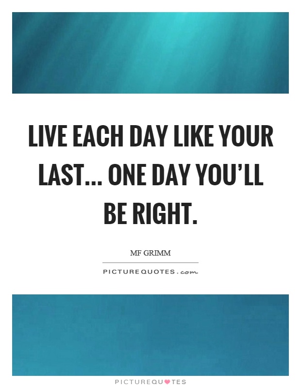 Live each day like your last... one day you'll be right Picture Quote #1