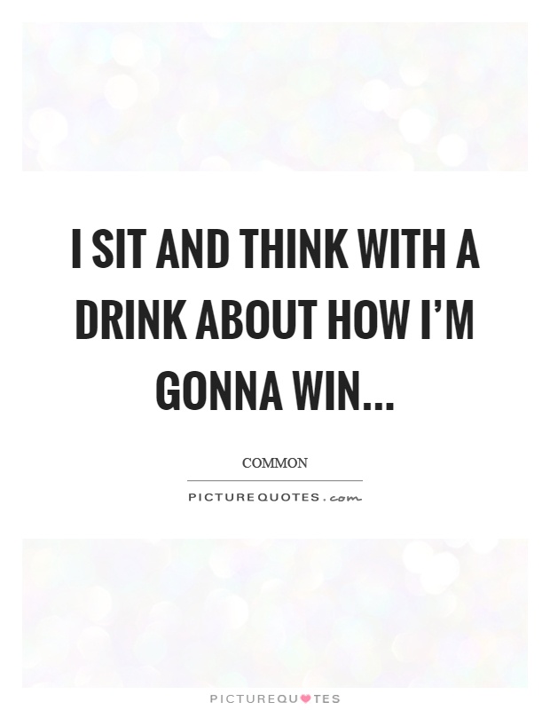I sit and think with a drink about how I'm gonna win Picture Quote #1