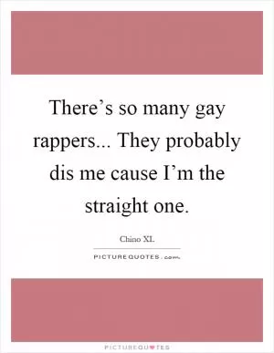 There’s so many gay rappers... They probably dis me cause I’m the straight one Picture Quote #1