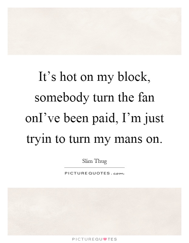 It's hot on my block, somebody turn the fan onI've been paid, I'm just tryin to turn my mans on Picture Quote #1