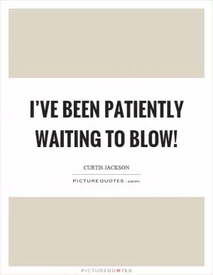 I’ve been patiently waiting to blow! Picture Quote #1
