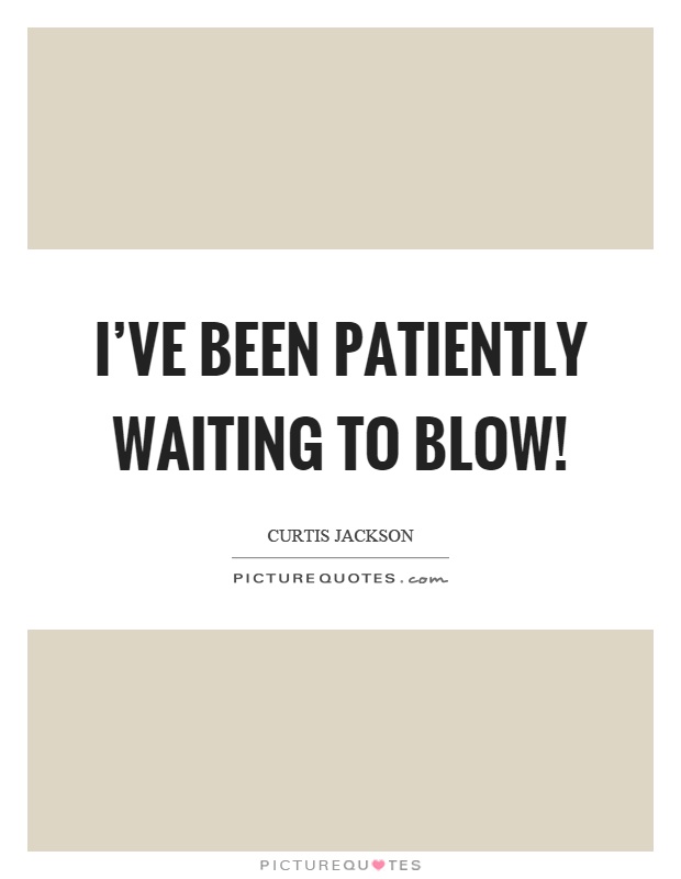 I've been patiently waiting to blow! Picture Quote #1