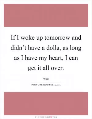 If I woke up tomorrow and didn’t have a dolla, as long as I have my heart, I can get it all over Picture Quote #1