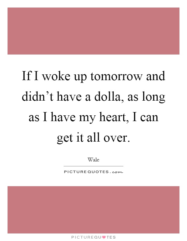 If I woke up tomorrow and didn't have a dolla, as long as I have my heart, I can get it all over Picture Quote #1