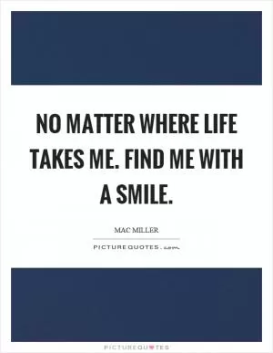 No matter where life takes me. Find me with a smile Picture Quote #1