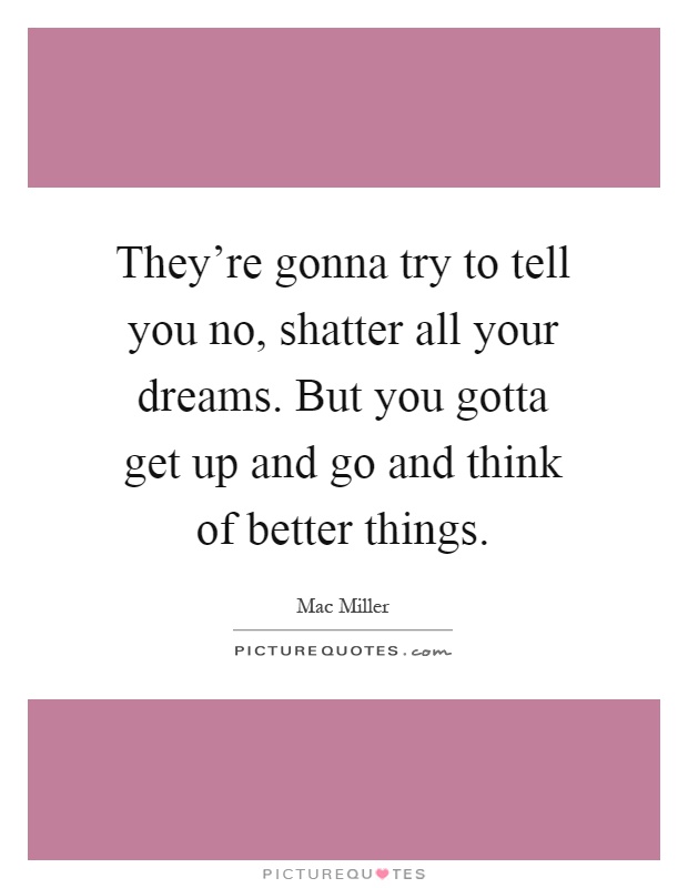 They're gonna try to tell you no, shatter all your dreams. But you gotta get up and go and think of better things Picture Quote #1