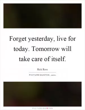 Forget yesterday, live for today. Tomorrow will take care of itself Picture Quote #1
