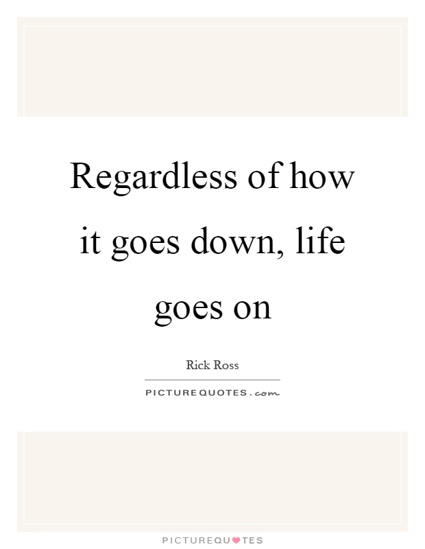 Regardless of how it goes down, life goes on Picture Quote #1