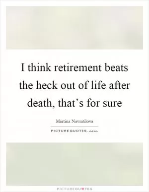 I think retirement beats the heck out of life after death, that’s for sure Picture Quote #1