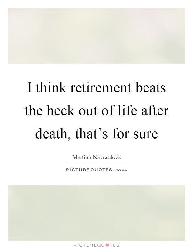 I think retirement beats the heck out of life after death, that's for sure Picture Quote #1