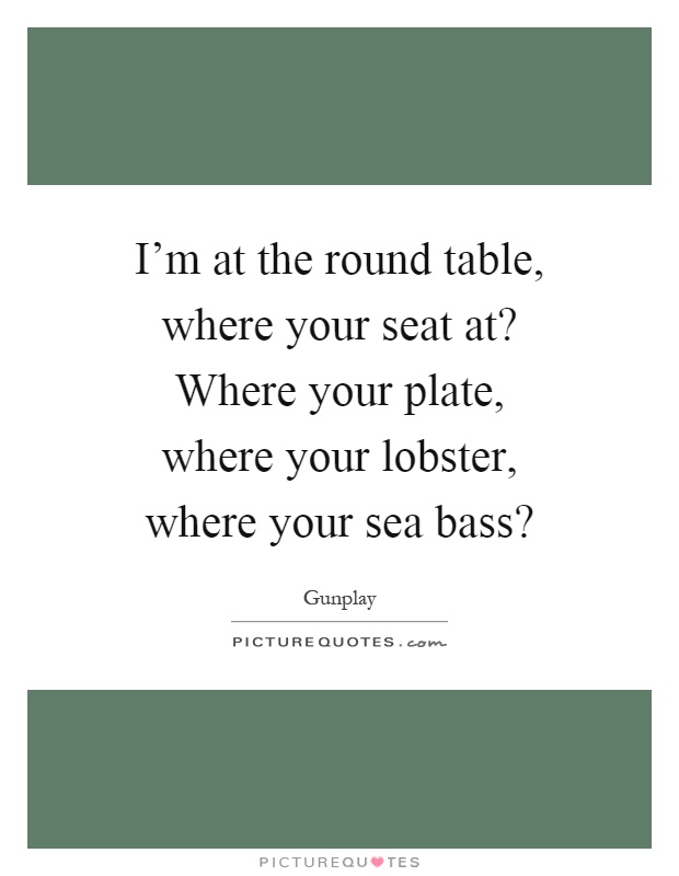 I'm at the round table, where your seat at? Where your plate, where your lobster, where your sea bass? Picture Quote #1