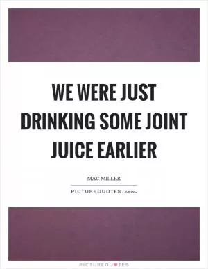 We were just drinking some joint juice earlier Picture Quote #1