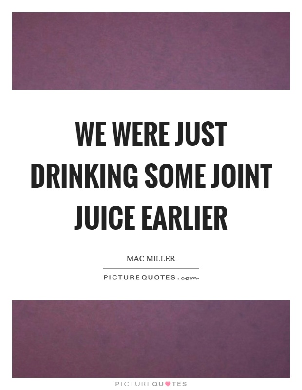 We were just drinking some joint juice earlier Picture Quote #1