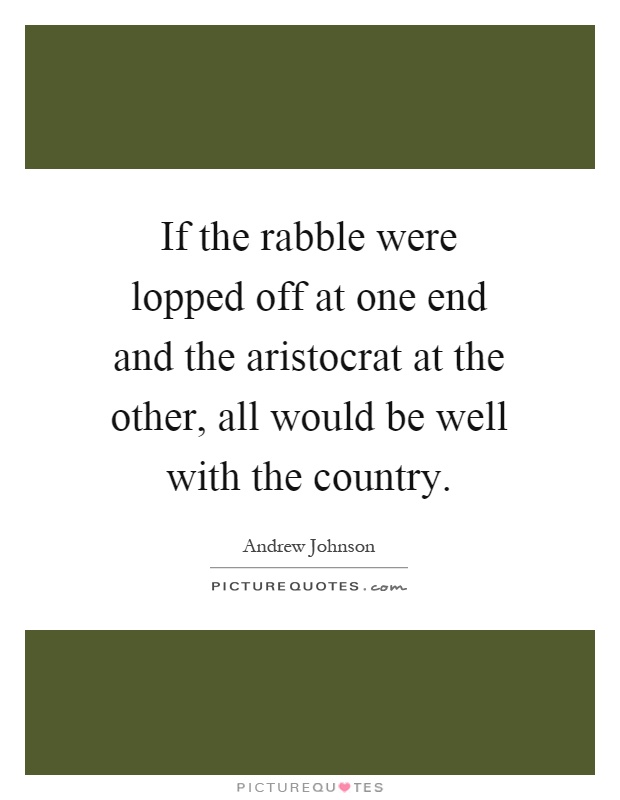 If the rabble were lopped off at one end and the aristocrat at the other, all would be well with the country Picture Quote #1