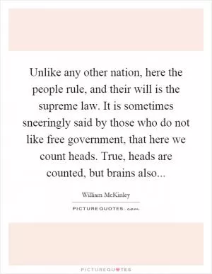 Unlike any other nation, here the people rule, and their will is the supreme law. It is sometimes sneeringly said by those who do not like free government, that here we count heads. True, heads are counted, but brains also Picture Quote #1