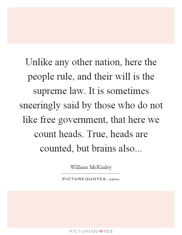Unlike any other nation, here the people rule, and their will is the supreme law. It is sometimes sneeringly said by those who do not like free government, that here we count heads. True, heads are counted, but brains also Picture Quote #1