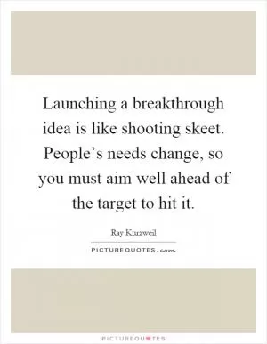 Launching a breakthrough idea is like shooting skeet. People’s needs change, so you must aim well ahead of the target to hit it Picture Quote #1