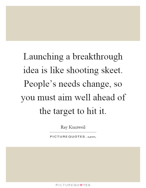 Launching a breakthrough idea is like shooting skeet. People's needs change, so you must aim well ahead of the target to hit it Picture Quote #1