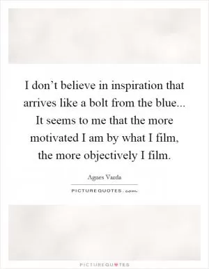 I don’t believe in inspiration that arrives like a bolt from the blue... It seems to me that the more motivated I am by what I film, the more objectively I film Picture Quote #1