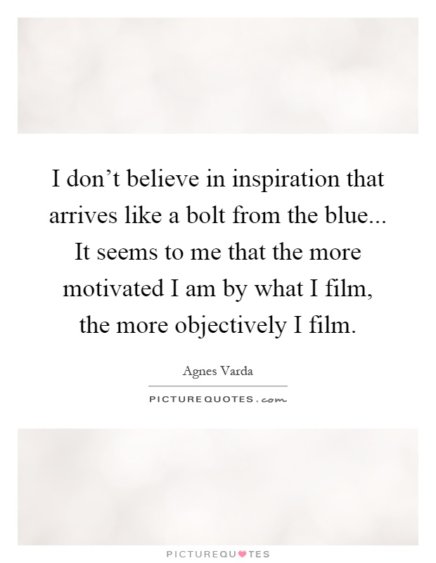 I don't believe in inspiration that arrives like a bolt from the blue... It seems to me that the more motivated I am by what I film, the more objectively I film Picture Quote #1