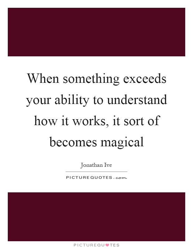 When something exceeds your ability to understand how it works, it sort of becomes magical Picture Quote #1