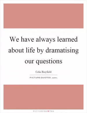 We have always learned about life by dramatising our questions Picture Quote #1