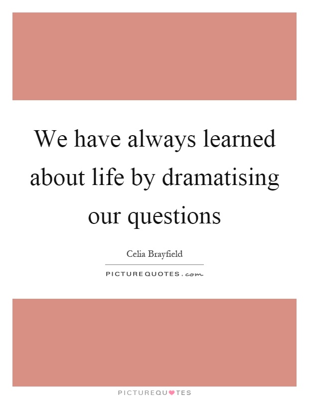 We have always learned about life by dramatising our questions Picture Quote #1