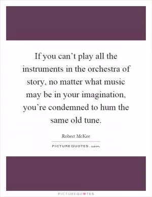 If you can’t play all the instruments in the orchestra of story, no matter what music may be in your imagination, you’re condemned to hum the same old tune Picture Quote #1