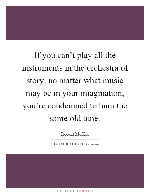 If you can't play all the instruments in the orchestra of story, no matter what music may be in your imagination, you're condemned to hum the same old tune Picture Quote #1