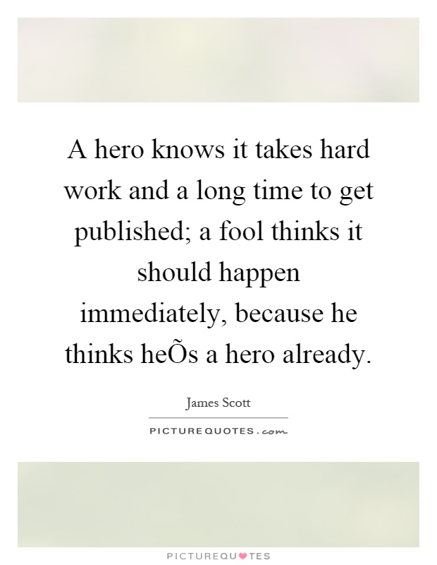A hero knows it takes hard work and a long time to get published; a fool thinks it should happen immediately, because he thinks heÕs a hero already Picture Quote #1