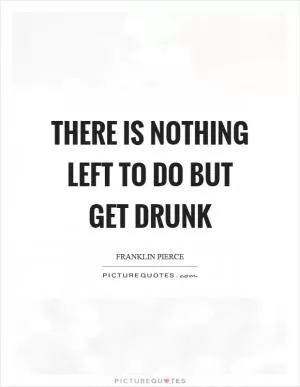 There is nothing left to do but get drunk Picture Quote #1