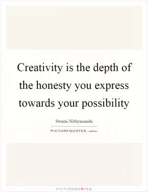 Creativity is the depth of the honesty you express towards your possibility Picture Quote #1