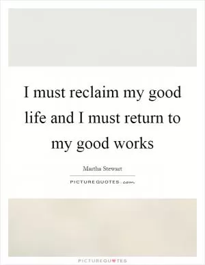 I must reclaim my good life and I must return to my good works Picture Quote #1