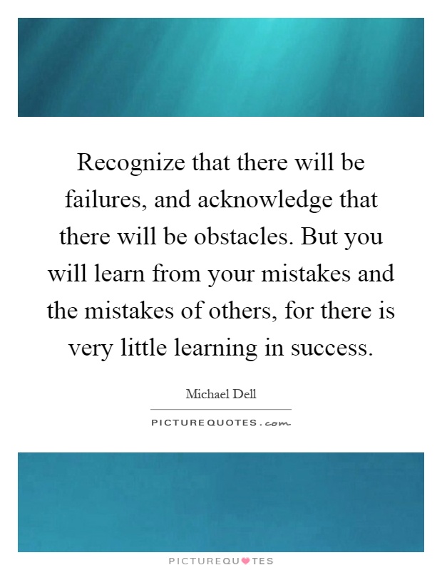 Recognize that there will be failures, and acknowledge that there will be obstacles. But you will learn from your mistakes and the mistakes of others, for there is very little learning in success Picture Quote #1