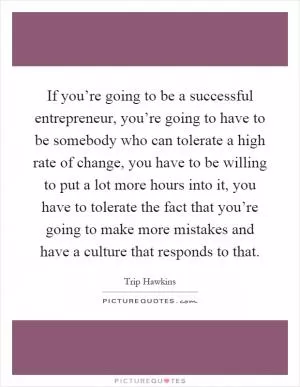 If you’re going to be a successful entrepreneur, you’re going to have to be somebody who can tolerate a high rate of change, you have to be willing to put a lot more hours into it, you have to tolerate the fact that you’re going to make more mistakes and have a culture that responds to that Picture Quote #1