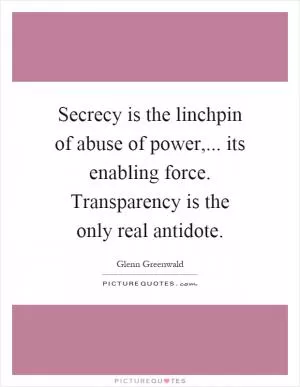 Secrecy is the linchpin of abuse of power,... its enabling force. Transparency is the only real antidote Picture Quote #1