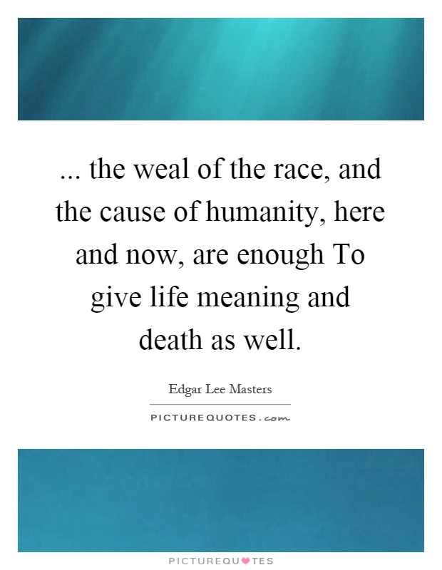 ... the weal of the race, and the cause of humanity, here and now, are enough To give life meaning and death as well Picture Quote #1