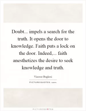 Doubt... impels a search for the truth. It opens the door to knowledge. Faith puts a lock on the door. Indeed,... faith anesthetizes the desire to seek knowledge and truth Picture Quote #1
