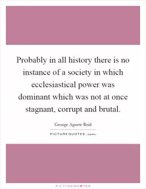 Probably in all history there is no instance of a society in which ecclesiastical power was dominant which was not at once stagnant, corrupt and brutal Picture Quote #1