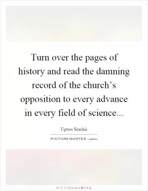 Turn over the pages of history and read the damning record of the church’s opposition to every advance in every field of science Picture Quote #1