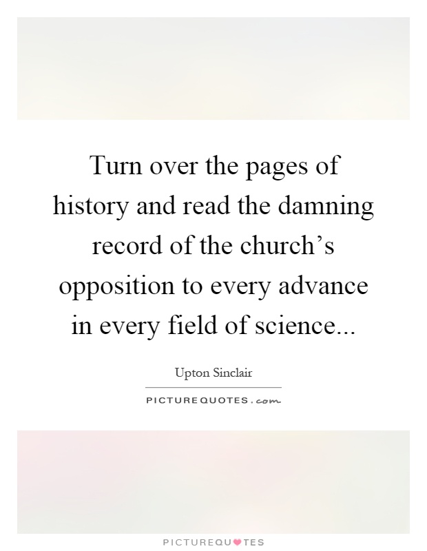 Turn over the pages of history and read the damning record of the church's opposition to every advance in every field of science Picture Quote #1