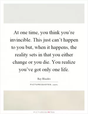 At one time, you think you’re invincible. This just can’t happen to you but, when it happens, the reality sets in that you either change or you die. You realize you’ve got only one life Picture Quote #1