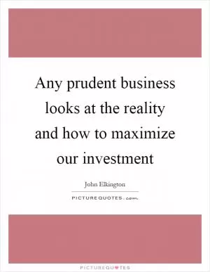 Any prudent business looks at the reality and how to maximize our investment Picture Quote #1