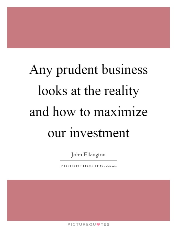 Any prudent business looks at the reality and how to maximize our investment Picture Quote #1