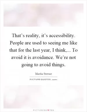 That’s reality, it’s accessibility. People are used to seeing me like that for the last year, I think,... To avoid it is avoidance. We’re not going to avoid things Picture Quote #1